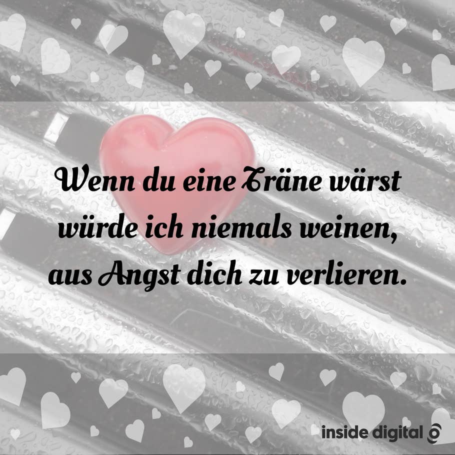 Wenn du eine Träne wärst, würde ich niemals weinen, aus Angst dich zu verlieren.