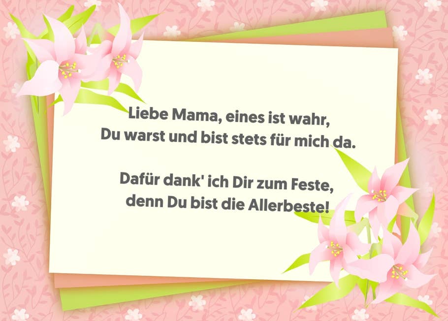 Liebe Mama, eines ist wahr, du warst und bist stets für mich da. Dafür dank ich dir zum Feste, denn du bist die Allerbeste!